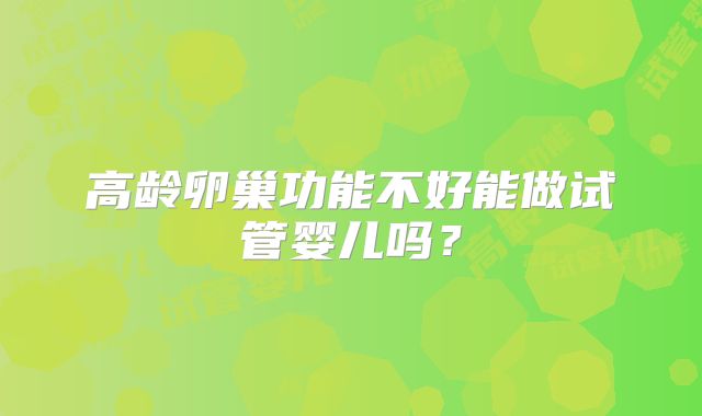 高龄卵巢功能不好能做试管婴儿吗?