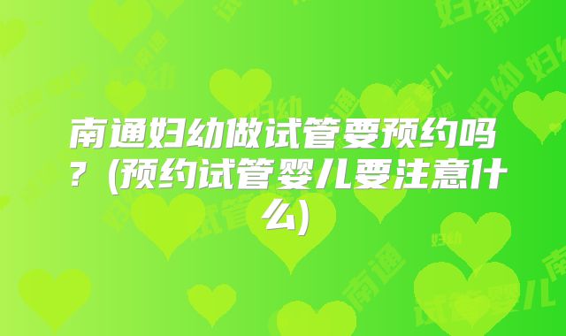 南通妇幼做试管要预约吗?(预约试管婴儿要注意什么)