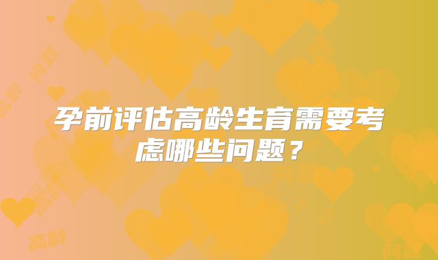 孕前评估高龄生育需要考虑哪些问题?