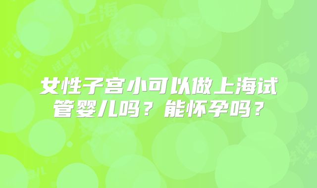 女性子宫小可以做上海试管婴儿吗？能怀孕吗？