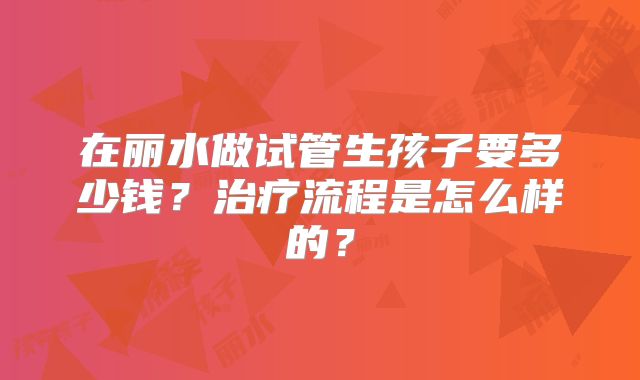 在丽水做试管生孩子要多少钱？治疗流程是怎么样的？