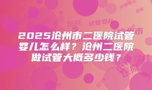 2025沧州市二医院试管婴儿怎么样？沧州二医院做试管大概多少钱？