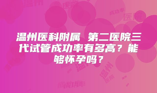 温州医科附属 第二医院三代试管成功率有多高?能够怀孕吗?