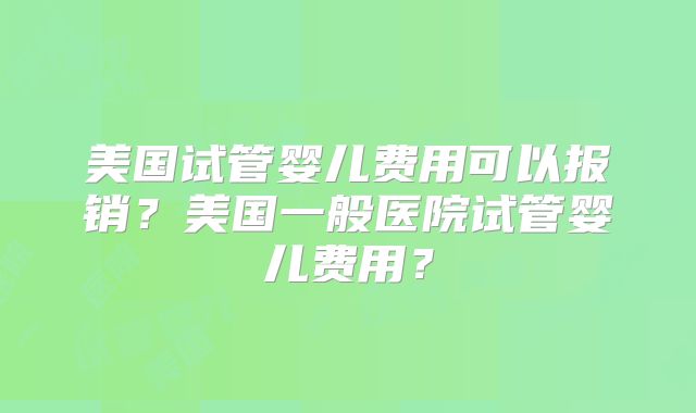 美国试管婴儿费用可以报销？美国一般医院试管婴儿费用？