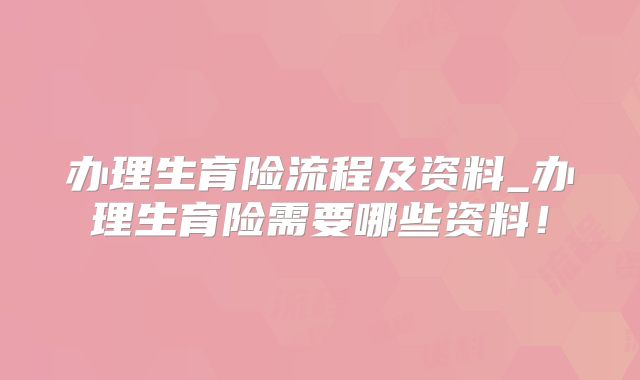 办理生育险流程及资料_办理生育险需要哪些资料!