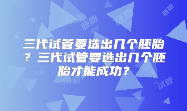 三代试管要选出几个胚胎?三代试管要选出几个胚胎才能成功?