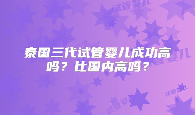 泰国三代试管婴儿成功高吗？比国内高吗？