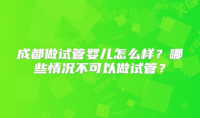 成都做试管婴儿怎么样?哪些情况不可以做试管?