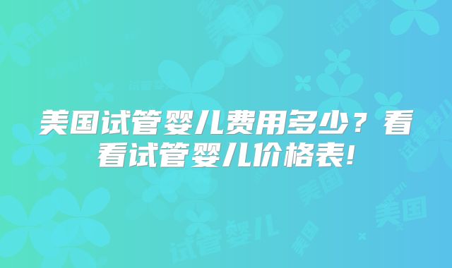 美国试管婴儿费用多少?看看试管婴儿价格表!