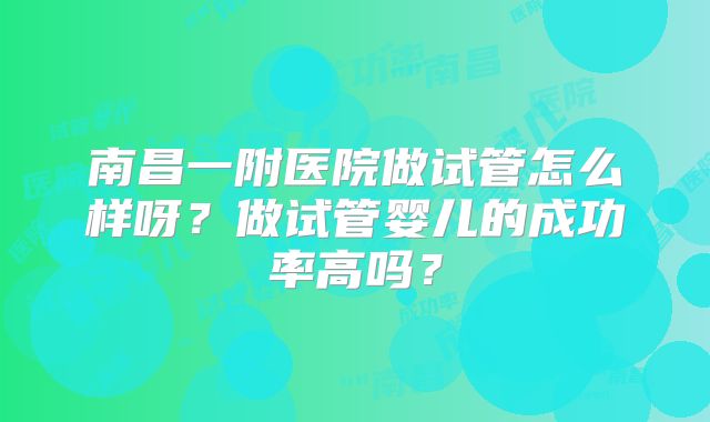 南昌一附医院做试管怎么样呀？做试管婴儿的成功率高吗？