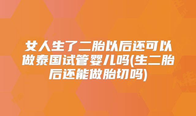 女人生了二胎以后还可以做泰国试管婴儿吗(生二胎后还能做胎切吗)