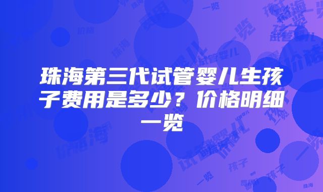 珠海第三代试管婴儿生孩子费用是多少?价格明细一览