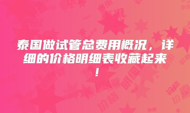 泰国做试管总费用概况,详细的价格明细表收藏起来!