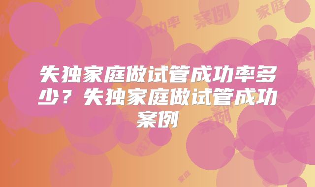 失独家庭做试管成功率多少?失独家庭做试管成功案例