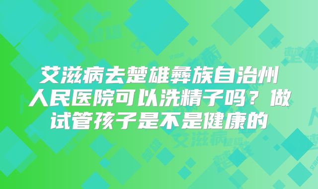 艾滋病去楚雄彝族自治州人民医院可以洗精子吗？做试管孩子是不是健康的
