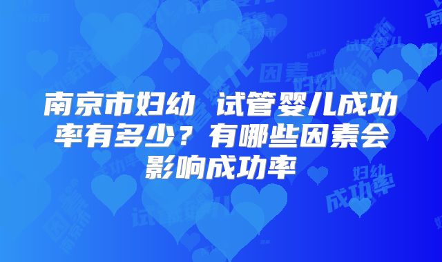 南京市妇幼 试管婴儿成功率有多少?有哪些因素会影响成功率