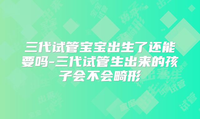 三代试管宝宝出生了还能要吗-三代试管生出来的孩子会不会畸形