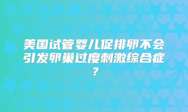美国试管婴儿促排卵不会引发卵巢过度刺激综合症？