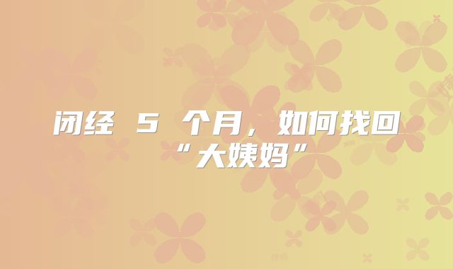 闭经 5 个月，如何找回“大姨妈”