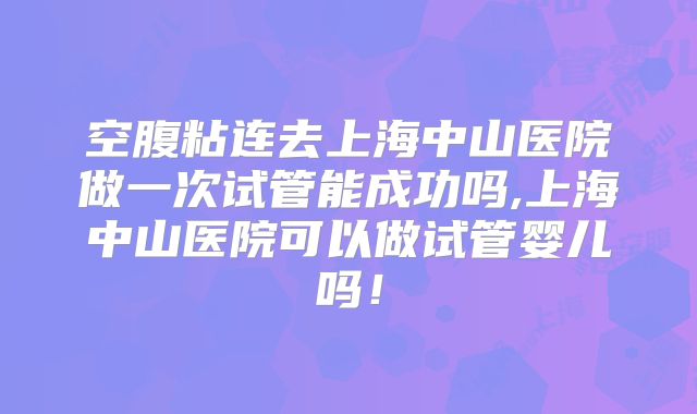 空腹粘连去上海中山医院做一次试管能成功吗,上海中山医院可以做试管婴儿吗！