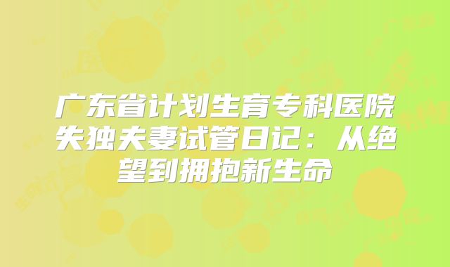 广东省计划生育专科医院失独夫妻试管日记：从绝望到拥抱新生命