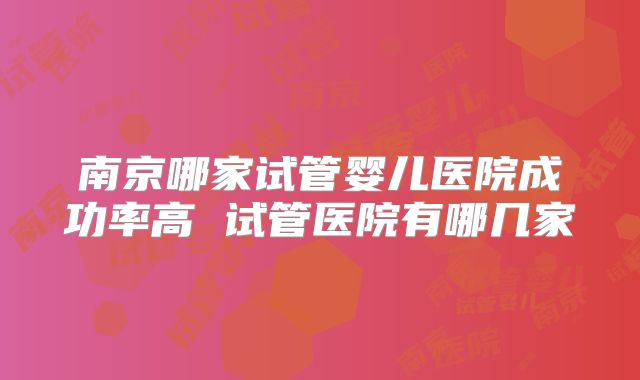 南京哪家试管婴儿医院成功率高 试管医院有哪几家