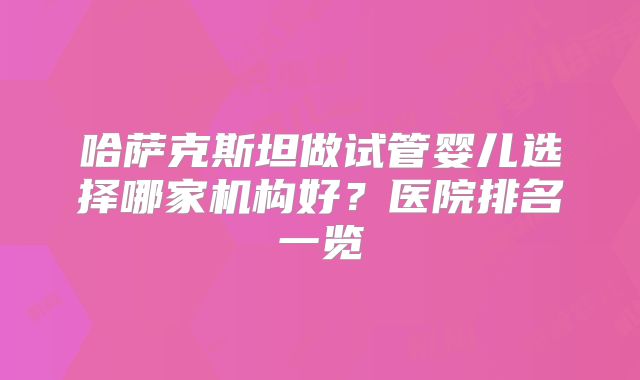 哈萨克斯坦做试管婴儿选择哪家机构好？医院排名一览