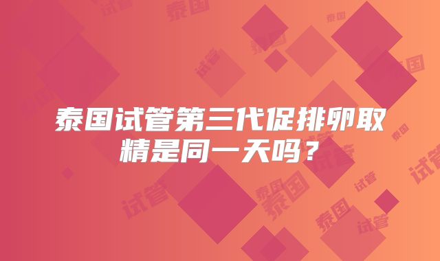 泰国试管第三代促排卵取精是同一天吗？