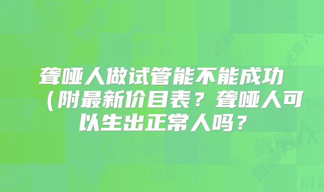 聋哑人做试管能不能成功(附最新价目表?聋哑人可以生出正常人吗?