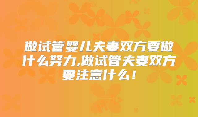 做试管婴儿夫妻双方要做什么努力,做试管夫妻双方要注意什么!