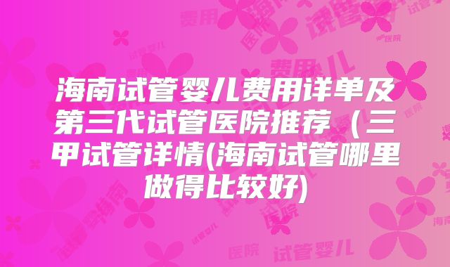 海南试管婴儿费用详单及第三代试管医院推荐(三甲试管详情(海南试管哪里做得比较好)