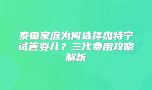 泰国家庭为何选择杰特宁试管婴儿？三代费用攻略解析