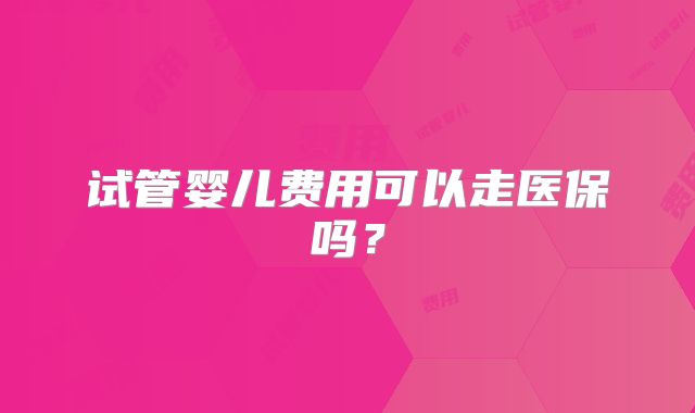 试管婴儿费用可以走医保吗？