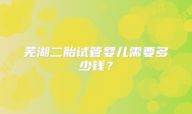 芜湖二胎试管婴儿需要多少钱？