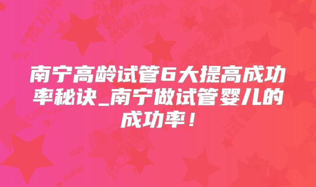 南宁高龄试管6大提高成功率秘诀_南宁做试管婴儿的成功率!