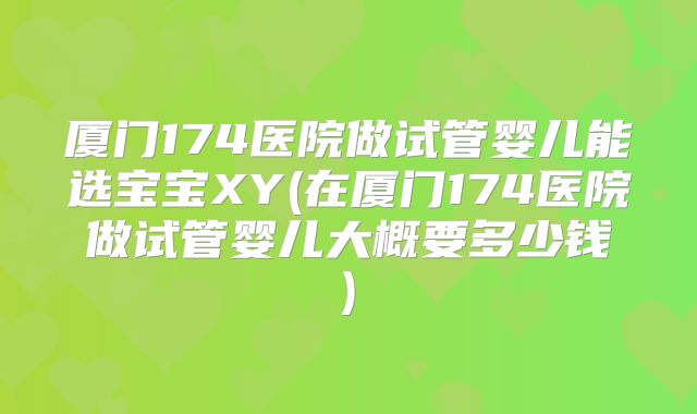 厦门174医院做试管婴儿能选宝宝XY(在厦门174医院做试管婴儿大概要多少钱)