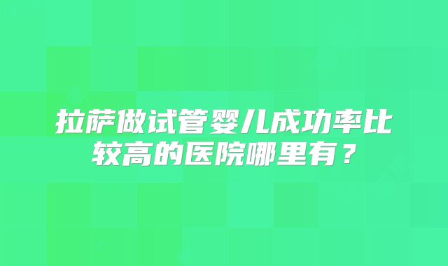 拉萨做试管婴儿成功率比较高的医院哪里有?