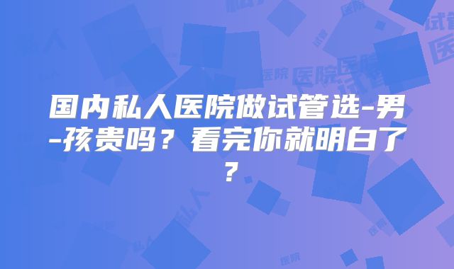 国内私人医院做试管选-男-孩贵吗?看完你就明白了?