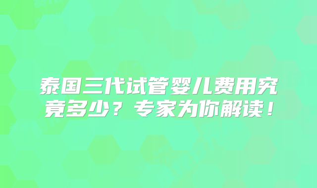 泰国三代试管婴儿费用究竟多少?专家为你解读!