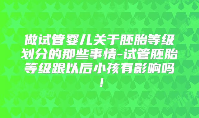 做试管婴儿关于胚胎等级划分的那些事情-试管胚胎等级跟以后小孩有影响吗!