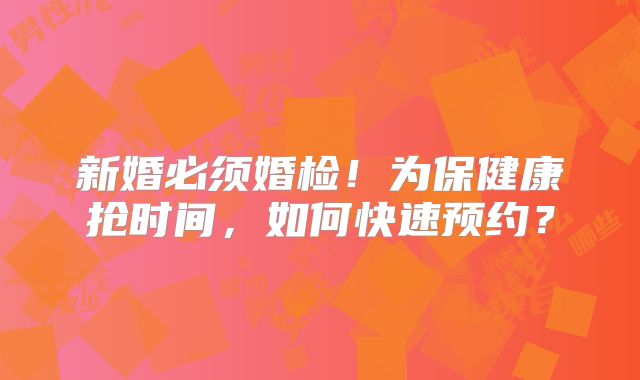 新婚必须婚检!为保健康抢时间,如何快速预约?