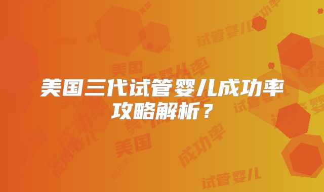 美国三代试管婴儿成功率攻略解析?
