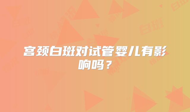 宫颈白斑对试管婴儿有影响吗？