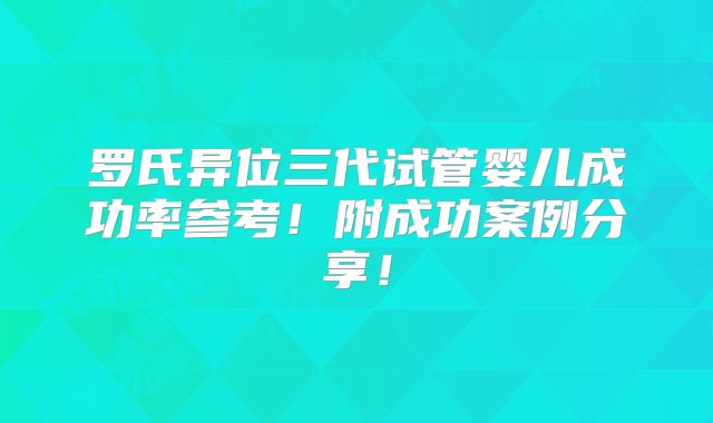 罗氏异位三代试管婴儿成功率参考！附成功案例分享！