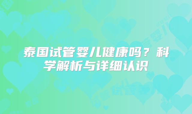 泰国试管婴儿健康吗？科学解析与详细认识