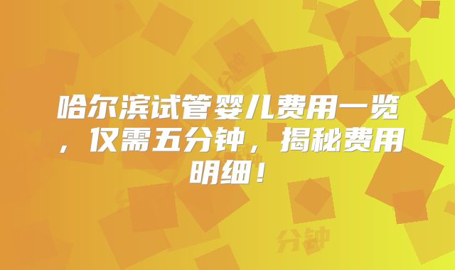 哈尔滨试管婴儿费用一览，仅需五分钟，揭秘费用明细！