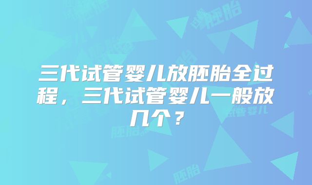 三代试管婴儿放胚胎全过程,三代试管婴儿一般放几个?
