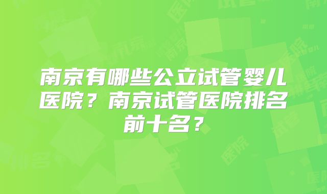 南京有哪些公立试管婴儿医院？南京试管医院排名前十名？