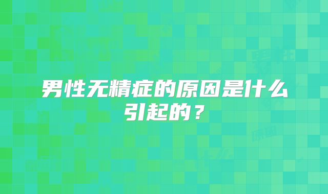 男性无精症的原因是什么引起的？