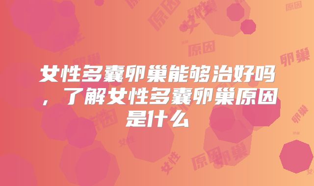 女性多囊卵巢能够治好吗，了解女性多囊卵巢原因是什么